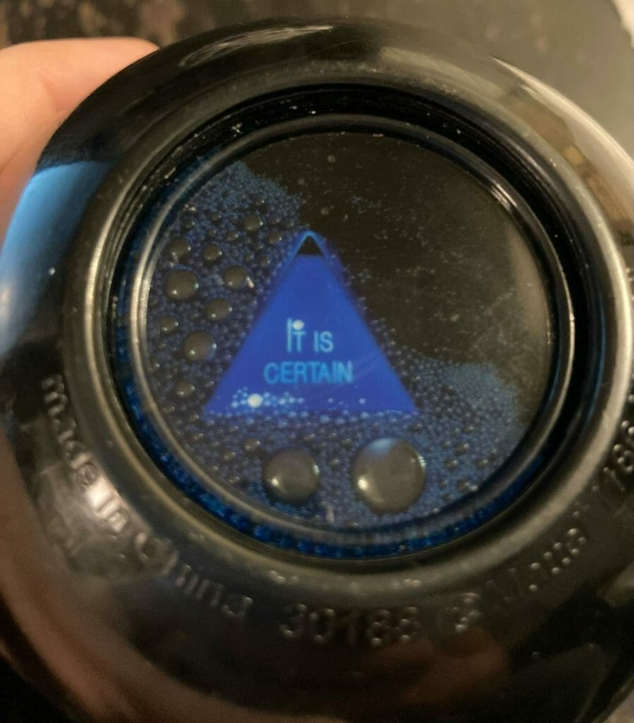 A magic 8 ball that says "it is certain"